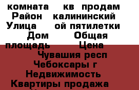 комната 18 кв, продам › Район ­ калининский › Улица ­ 9-ой пятилетки › Дом ­ 2 › Общая площадь ­ 18 › Цена ­ 750 000 - Чувашия респ., Чебоксары г. Недвижимость » Квартиры продажа   . Чувашия респ.,Чебоксары г.